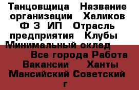 Танцовщица › Название организации ­ Халиков Ф.З, ИП › Отрасль предприятия ­ Клубы › Минимальный оклад ­ 100 000 - Все города Работа » Вакансии   . Ханты-Мансийский,Советский г.